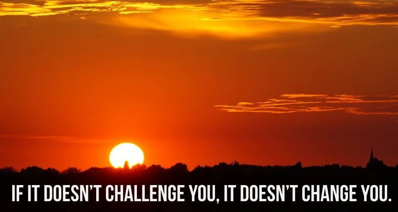 4. If it doesn’t challenge you, it doesn’t change you.