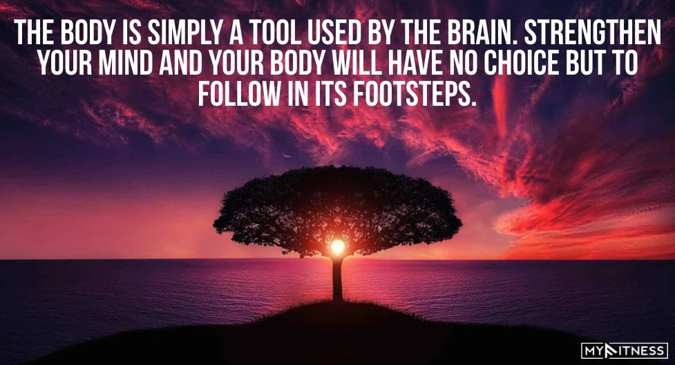 9. The body is simply a tool used by the brain. Strengthen your mind and your body will have no choice but to follow in its footsteps.